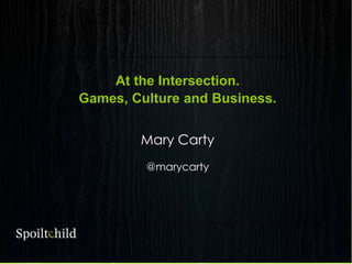 At the Intersection.
Games, Culture and Business.
Mary Carty
@marycarty
 