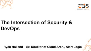 Thank you.The Intersection of Security &
DevOps
Ryan Holland – Sr. Director of Cloud Arch., Alert Logic
 
