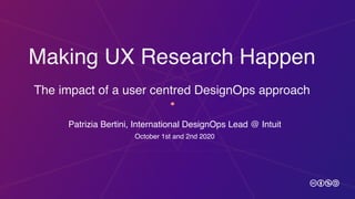 Making UX Research Happen 
 
The impact of a user centred DesignOps approach
Patrizia Bertini, International DesignOps Lead @ Intuit
October 1st and 2nd 2020
 