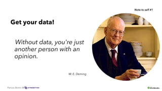 Get your data!
Without data, you're just
another person with an
opinion.
W. E. Deming
Note to self #1
Patrizia Bertini @
 