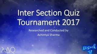 Inter Section Quiz
Tournament 2017
Researched and Conducted by
Achintya Sharma
 