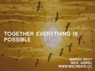TOGETHER EVERYTHING IS
POSSIBLE


                    MARCH 2011
                     NICK JANKEL
                WWW.WECREATE.CC
 