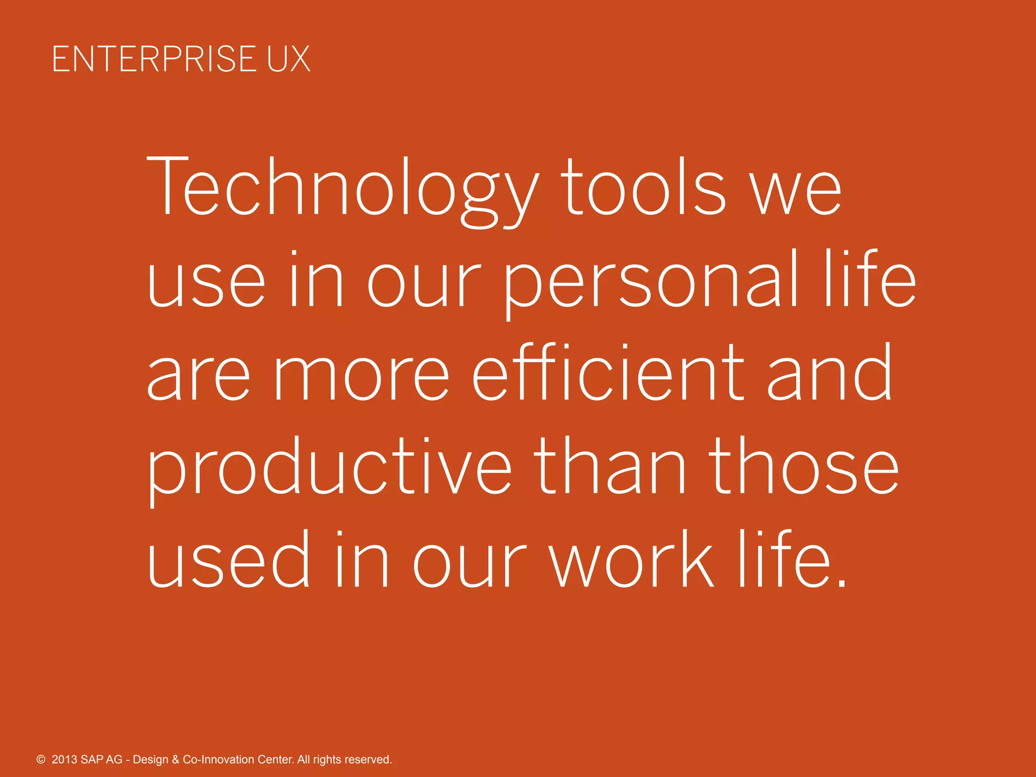 12©  2013 SAP AG - Design & Co-Innovation Center. All rights reserved.
Technology tools we
use in our personal life
are more eﬃcient and
productive than those
used in our work life.
ENTERPRISE UX
©  2013 SAP AG - Design & Co-Innovation Center. All rights reserved.
 