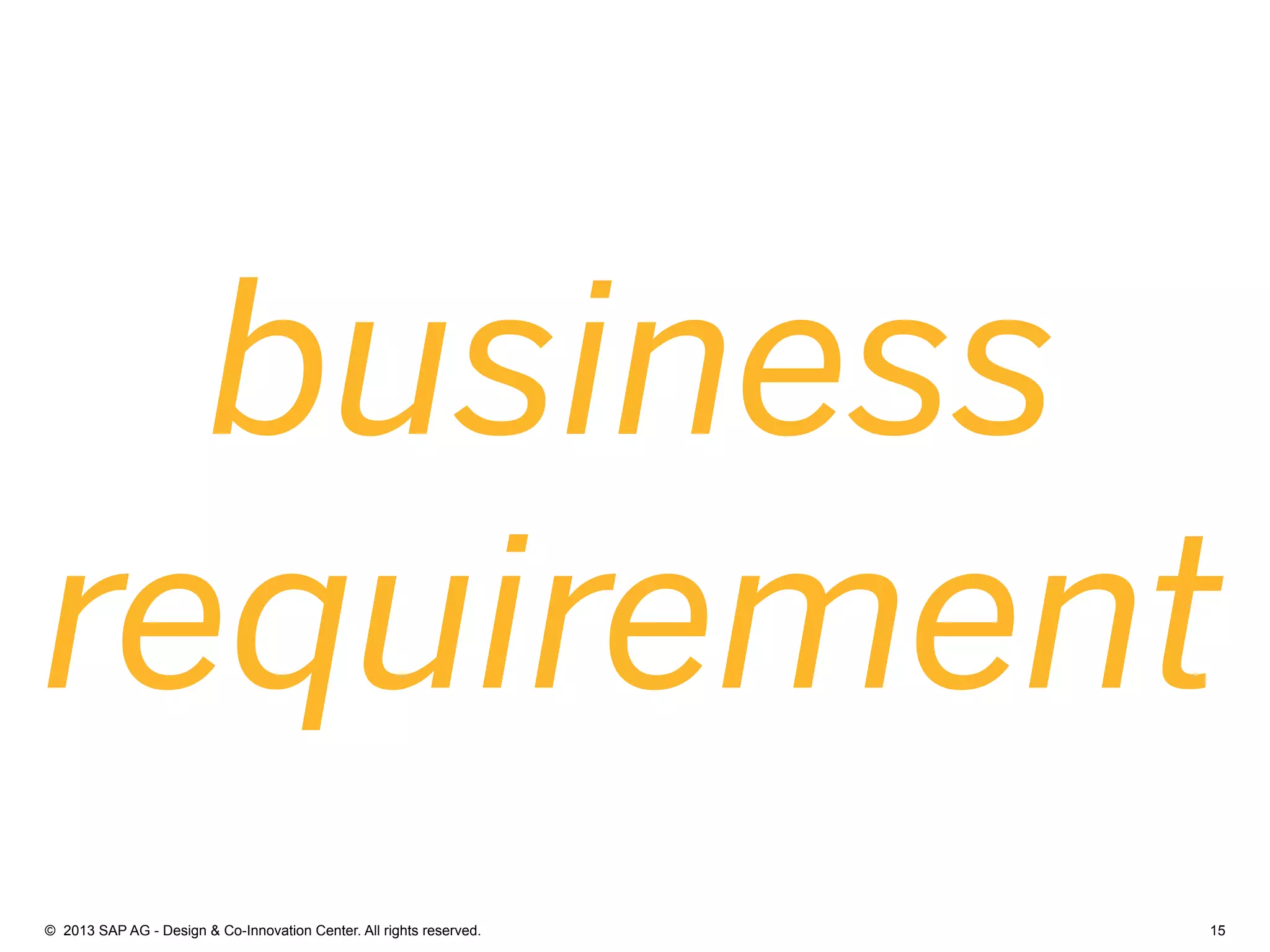 15©  2013 SAP AG - Design & Co-Innovation Center. All rights reserved.
business
requirement
 