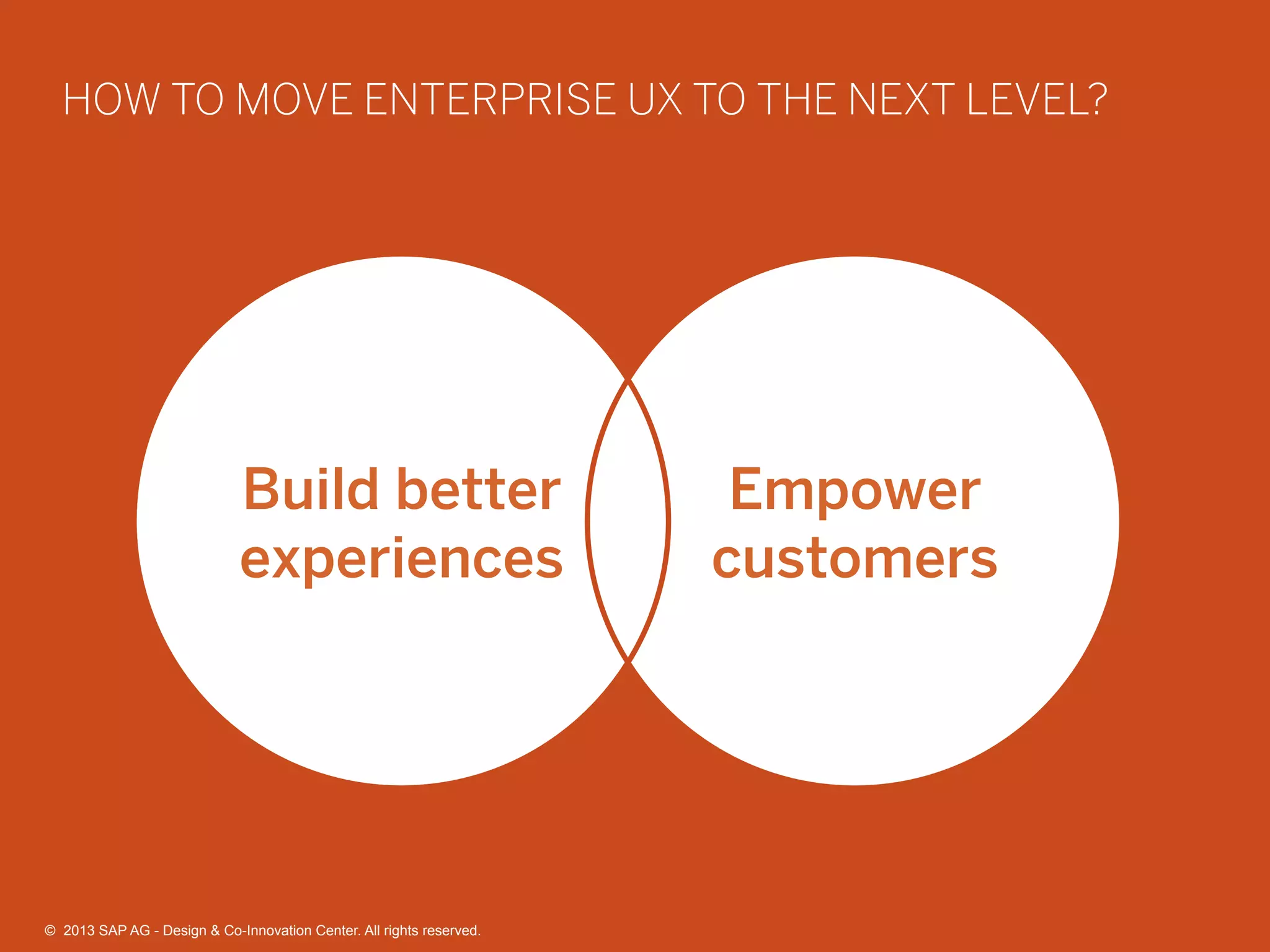 24©  2013 SAP AG - Design & Co-Innovation Center. All rights reserved.
HOW TO MOVE ENTERPRISE UX TO THE NEXT LEVEL?
Build better
experiences
Empower
customers
©  2013 SAP AG - Design & Co-Innovation Center. All rights reserved.
 