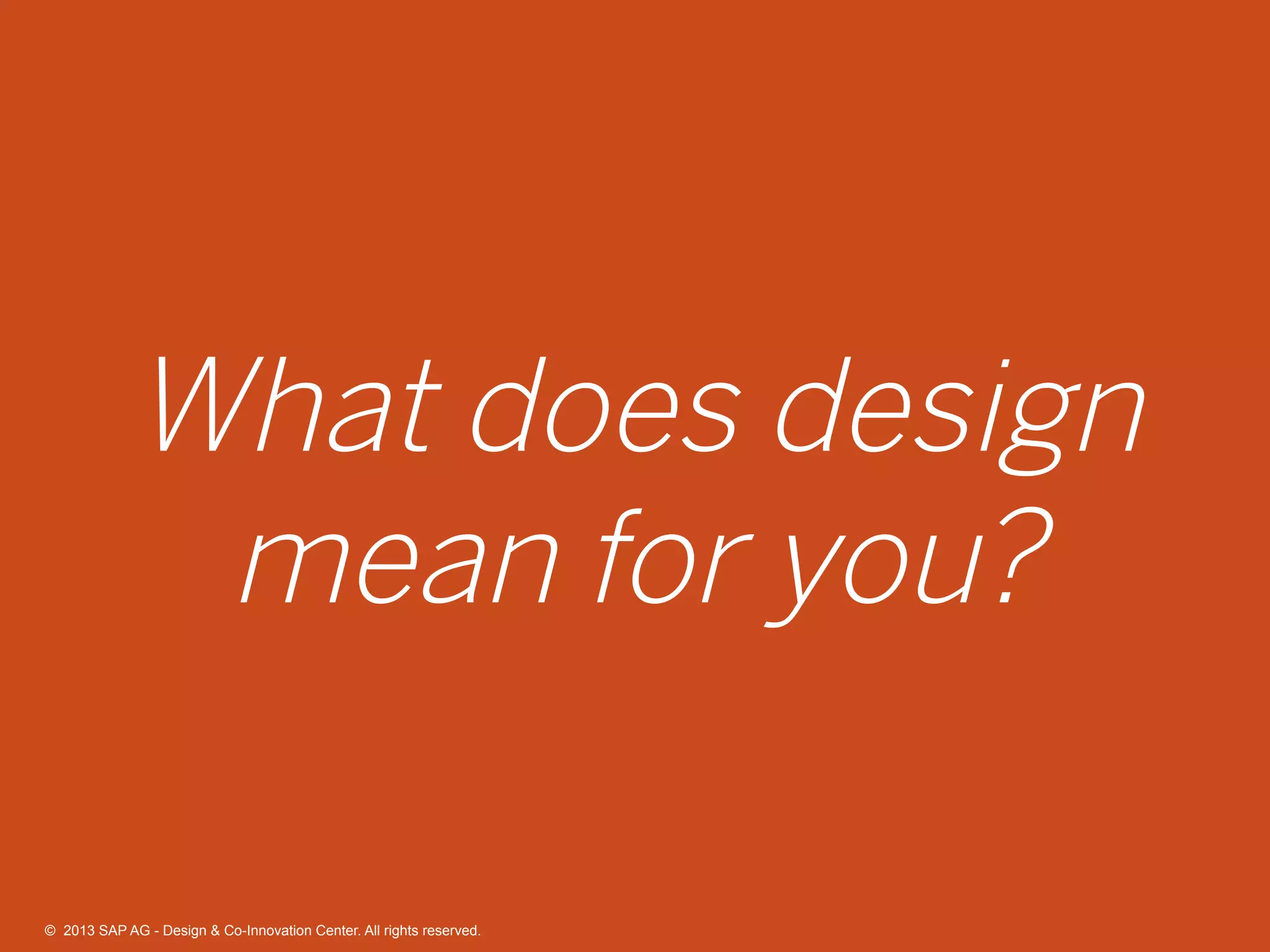 30©  2013 SAP AG - Design & Co-Innovation Center. All rights reserved.
What does design
mean for you?
©  2013 SAP AG - Design & Co-Innovation Center. All rights reserved.
 