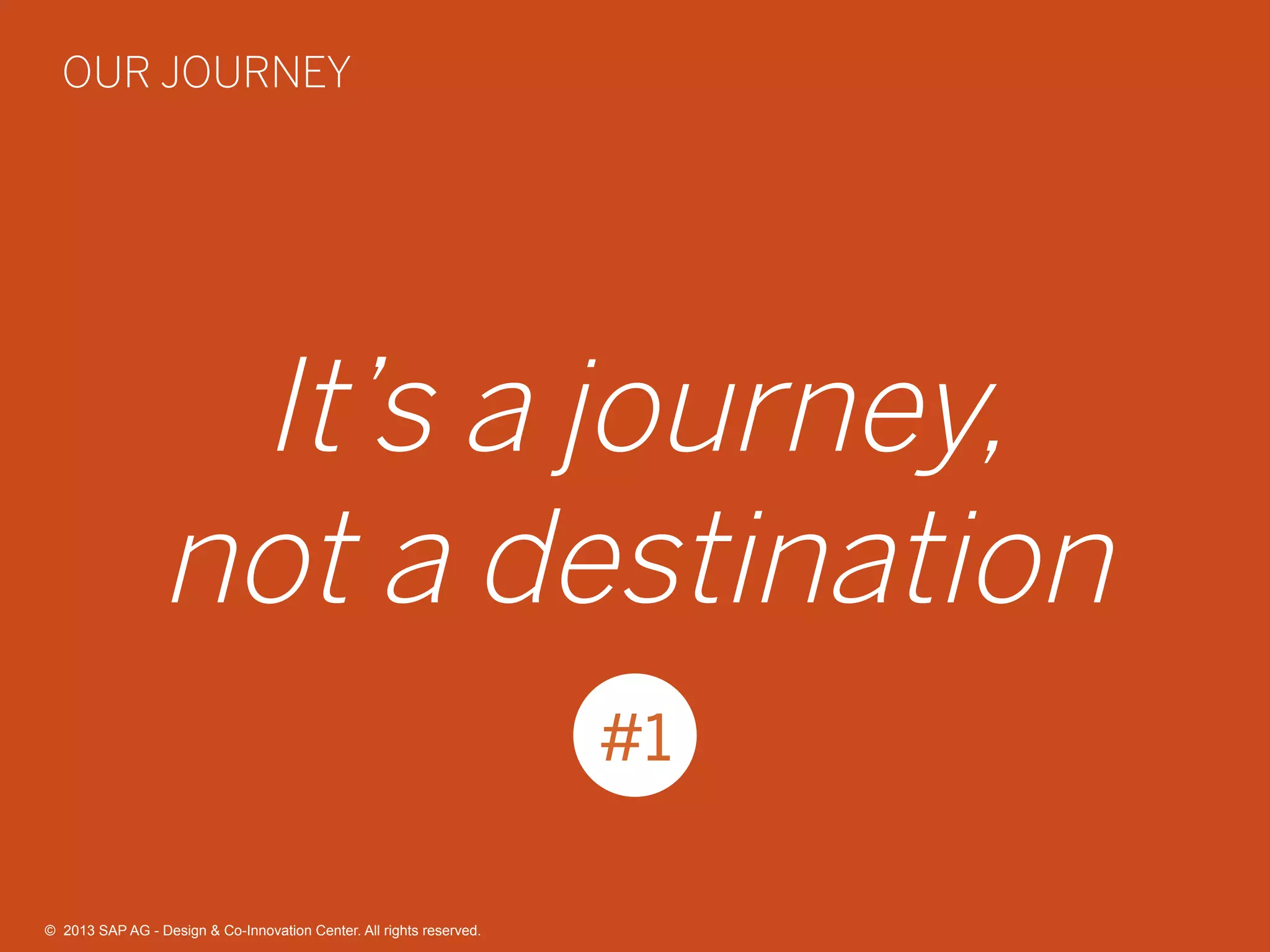 35©  2013 SAP AG - Design & Co-Innovation Center. All rights reserved.
It’s a journey,
not a destination
#1
OUR JOURNEY
©  2013 SAP AG - Design & Co-Innovation Center. All rights reserved.
 