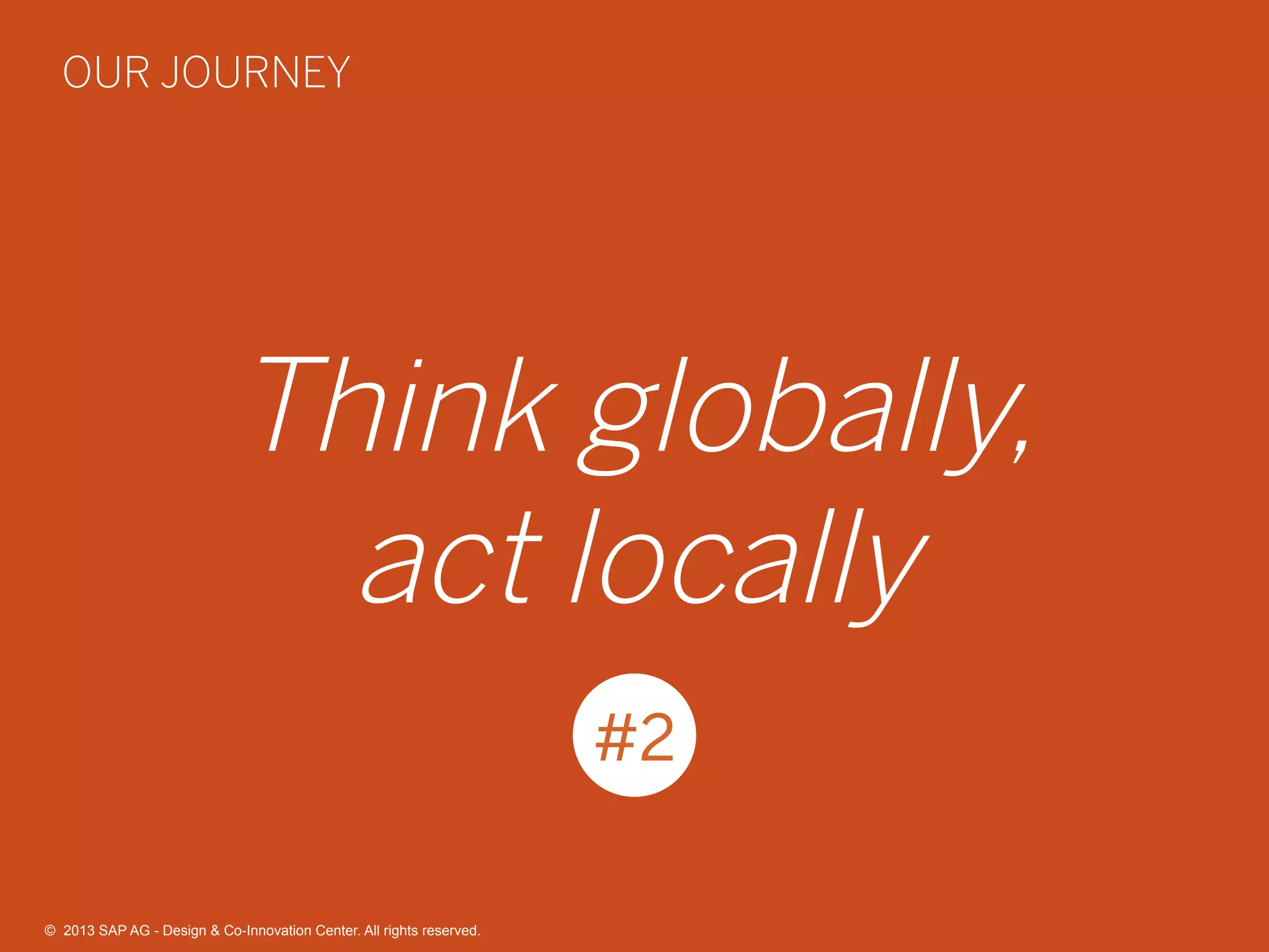 36©  2013 SAP AG - Design & Co-Innovation Center. All rights reserved.
Think globally,
act locally
#2
OUR JOURNEY
©  2013 SAP AG - Design & Co-Innovation Center. All rights reserved.
 