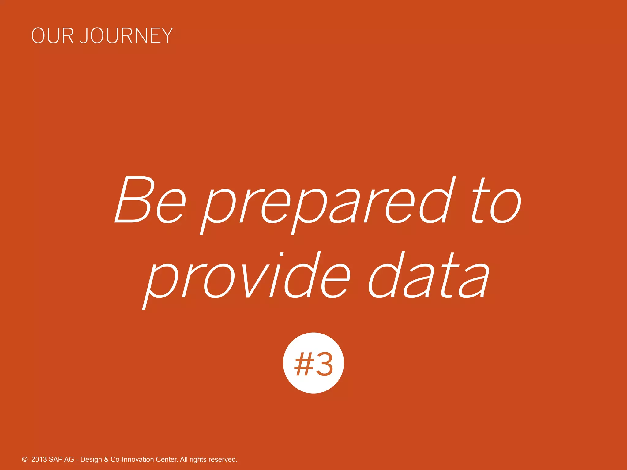37©  2013 SAP AG - Design & Co-Innovation Center. All rights reserved.
Be prepared to
provide data
#3
OUR JOURNEY
©  2013 SAP AG - Design & Co-Innovation Center. All rights reserved.
 