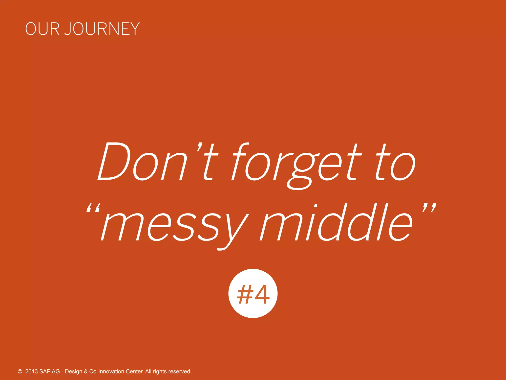 38©  2013 SAP AG - Design & Co-Innovation Center. All rights reserved.
Don’t forget to
“messy middle”
#4
OUR JOURNEY
©  2013 SAP AG - Design & Co-Innovation Center. All rights reserved.
 