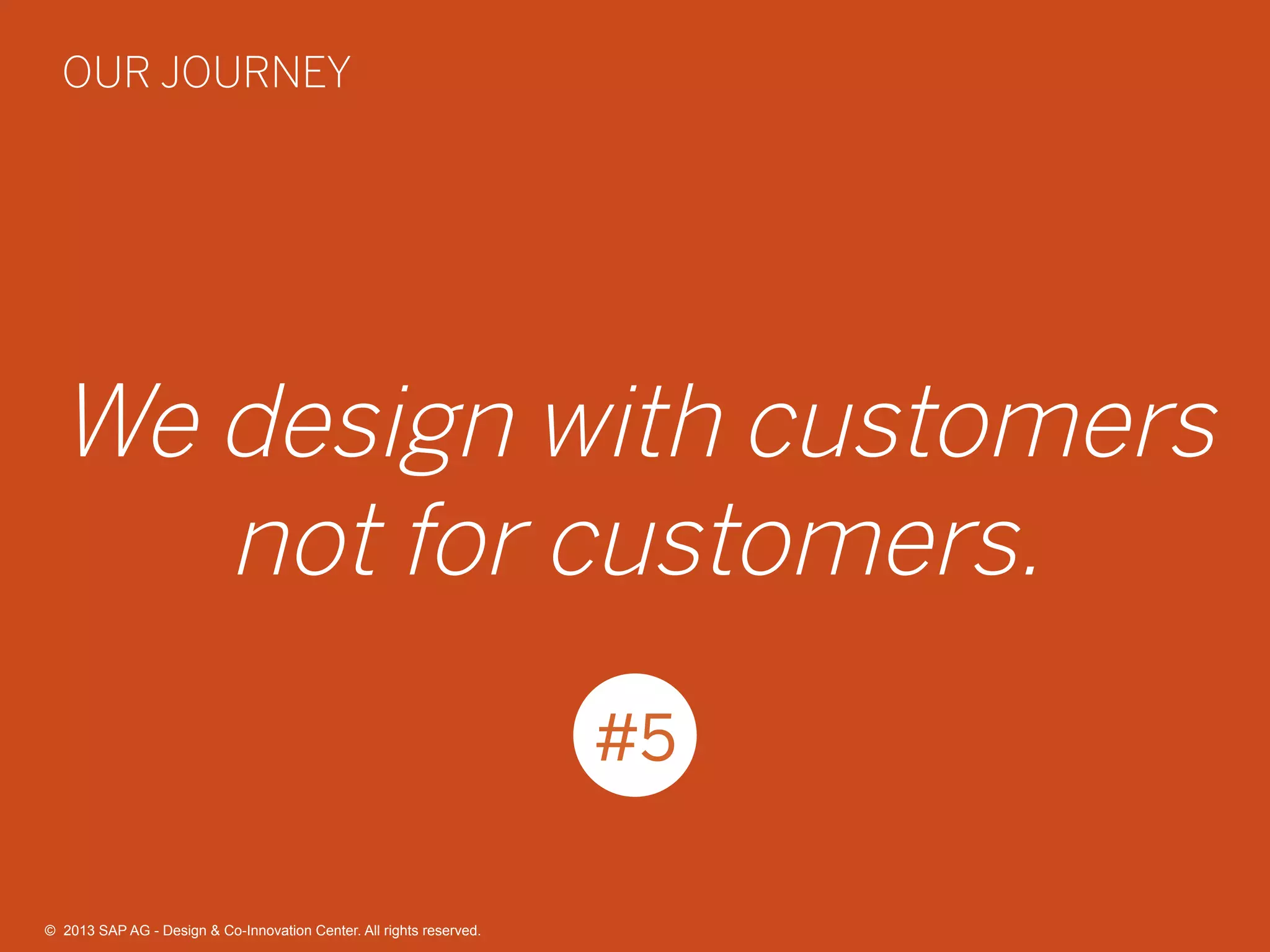 39©  2013 SAP AG - Design & Co-Innovation Center. All rights reserved.
We design with customers
not for customers.
#5
OUR JOURNEY
©  2013 SAP AG - Design & Co-Innovation Center. All rights reserved.
 