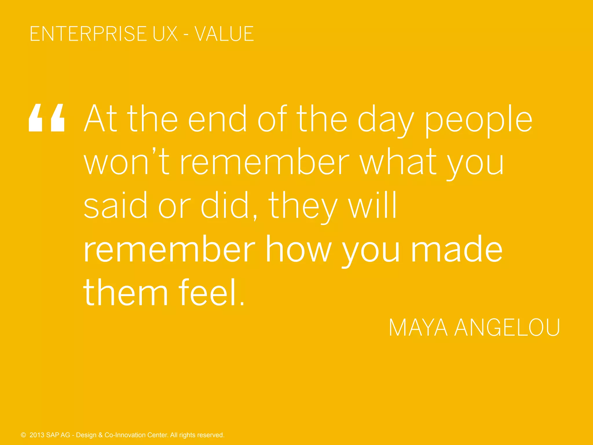 42©  2013 SAP AG - Design & Co-Innovation Center. All rights reserved.
At the end of the day people
won’t remember what you
said or did, they will
remember how you made
them feel.
MAYA ANGELOU
ENTERPRISE UX - VALUE
©  2013 SAP AG - Design & Co-Innovation Center. All rights reserved.
 