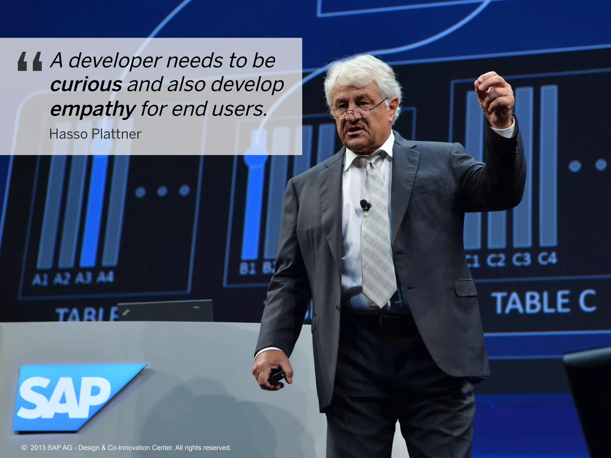5©  2013 SAP AG - Design & Co-Innovation Center. All rights reserved.
A developer needs to be
curious and also develop
empathy for end users.
Hasso Plattner
©  2013 SAP AG - Design & Co-Innovation Center. All rights reserved.
 