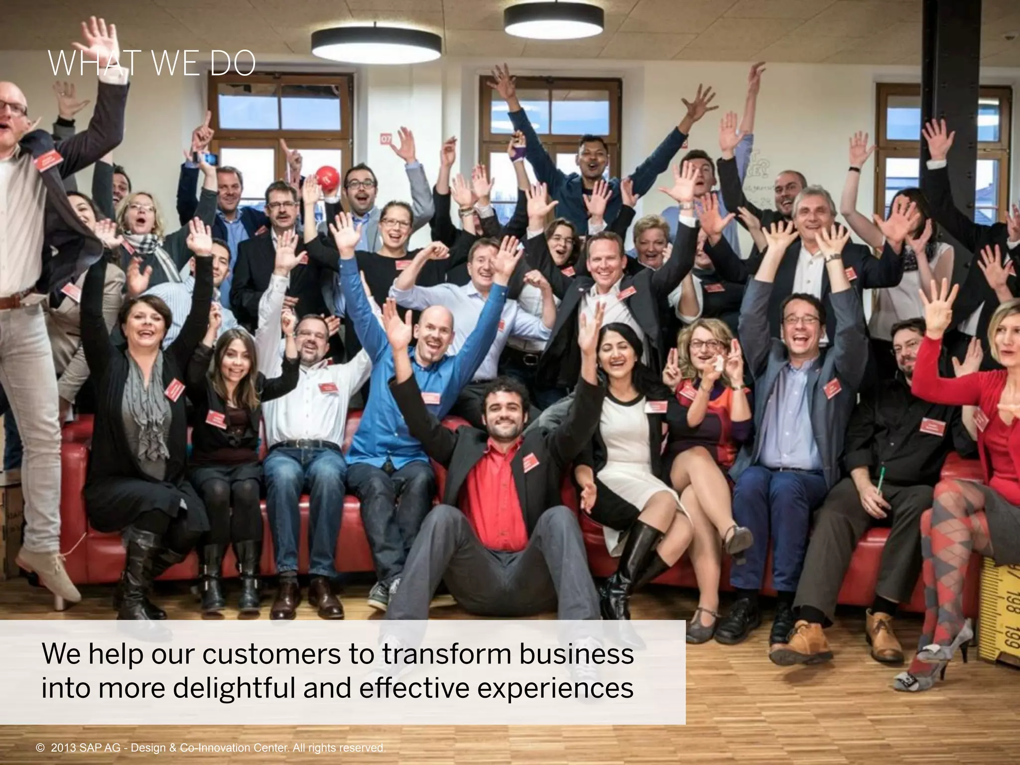 8©  2013 SAP AG - Design & Co-Innovation Center. All rights reserved.
We help our customers to transform business
into more delightful and eﬀective experiences
WHAT WE DO
©  2013 SAP AG - Design & Co-Innovation Center. All rights reserved.
 