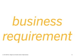15©  2013 SAP AG - Design & Co-Innovation Center. All rights reserved.
business
requirement
 