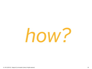 20©  2013 SAP AG - Design & Co-Innovation Center. All rights reserved.
how?
 