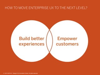 24©  2013 SAP AG - Design & Co-Innovation Center. All rights reserved.
HOW TO MOVE ENTERPRISE UX TO THE NEXT LEVEL?
Build better
experiences
Empower
customers
©  2013 SAP AG - Design & Co-Innovation Center. All rights reserved.
 