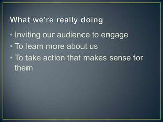 • Inviting our audience to engage
• To learn more about us
• To take action that makes sense for
them
 