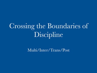 Crossing the Boundaries of
Discipline
Multi/Inter/Trans/Post 
 