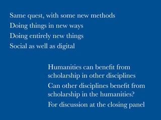 Same quest, with some new methods
Doing things in new ways
Doing entirely new things
Social as well as digital
Intersection, Scale, and Social Machines
Humanities can beneﬁt from
scholarship in other disciplines
Can other disciplines beneﬁt from
scholarship in the humanities?
For discussion at the closing panel
 