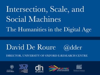 David De Roure
 @dder


Intersection, Scale, and
Social Machines

The Humanities in the Digital Age
DIRECTOR, UNIVERSITY OF OXFORD E-RESEARCH CENTRE
 