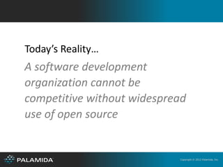 Today’s Reality…
A software development
organization cannot be
competitive without widespread
use of open source


                            Copyright © 2012 Palamida, Inc.
 