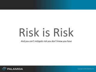 Risk is Risk
And you can’t mitigate risk you don’t know you have




                                                      Copyright © 2012 Palamida, Inc.
 