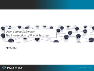 Open Source Software:
The Intersection of IP and Security


April 2012




                                      Copyright © 2012 Palamida, Inc.
 