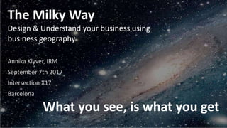The Milky Way
Design & Understand your business using
business geography
Annika Klyver, IRM
September 7th 2017
Intersection X17
Barcelona
What you see, is what you get
 
