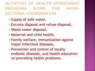  Supply of safe water,
 Excreta disposal and refuse disposal,
 Waste water disposal,
 Maternal and child health,
 Family welfare, immunization against
major infectious diseases,
 Prevention and control of locally
endemic diseases, and health education
on prevailing health problems.
 