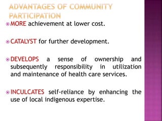  MORE achievement at lower cost.
 CATALYST for further development.
 DEVELOPS a sense of ownership and
subsequently responsibility in utilization
and maintenance of health care services.
 INCULCATES self-reliance by enhancing the
use of local indigenous expertise.
 