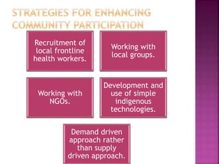 Recruitment of
local frontline
health workers.
Working with
local groups.
Working with
NGOs.
Development and
use of simple
indigenous
technologies.
Demand driven
approach rather
than supply
driven approach.
 