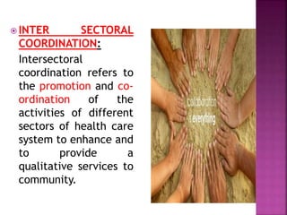  INTER SECTORAL
COORDINATION:
Intersectoral
coordination refers to
the promotion and co-
ordination of the
activities of different
sectors of health care
system to enhance and
to provide a
qualitative services to
community.
 