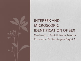 INTERSEX AND
MICROSCOPIC
IDENTIFICATION OF SEX
Moderator : Prof H. Nabachandra
Presenter: Dr Soreingam Ragui A
 
