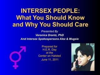 INTERSEX PEOPLE: What You Should Know and Why You Should Care Presented By Veronica Drantz, PhD And Intersex Spokespersons Alex & Mugsie Prepared for H.E.R. Day at the Center on Halsted June 11, 2011 
