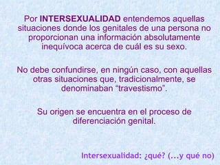 Por INTERSEXUALIDAD entendemos aquellas
situaciones donde los genitales de una persona no
   proporcionan una información ...
