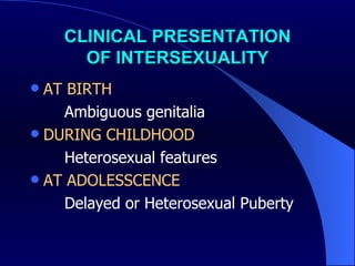 CLINICAL PRESENTATION OF INTERSEXUALITY AT BIRTH Ambiguous genitalia DURING CHILDHOOD Heterosexual features  AT ADOLESSCENCE Delayed or Heterosexual Puberty  