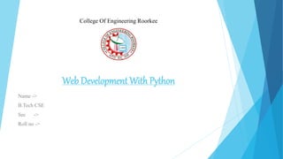 College Of Engineering Roorkee
Web Development With Python
Name ->
B.Tech CSE
Sec ->
Roll no ->
 