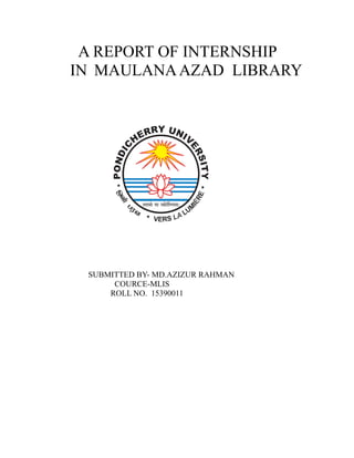 A REPORT OF INTERNSHIP
IN MAULANAAZAD LIBRARY
SUBMITTED BY- MD.AZIZUR RAHMAN
COURCE-MLIS
ROLL NO. 15390011
 