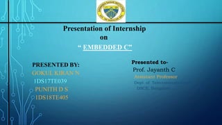 “ EMBEDDED C”
PRESENTED BY:
GOKUL KIRAN N
1DS17TE039
PUNITH D S
1DS18TE405
Presentation of Internship
on
Presented to-
Prof. Jayanth C
Assistant Professor
Dept. of Telecommunications
DSCE, Bangalore
 