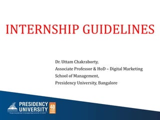 INTERNSHIP GUIDELINES
Dr. Uttam Chakraborty,
Associate Professor & HoD – Digital Marketing
School of Management,
Presidency University, Bangalore
 