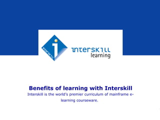 Benefits of learning with Interskill Interskill is the world’s premier curriculum of mainframe e-learning courseware.  
