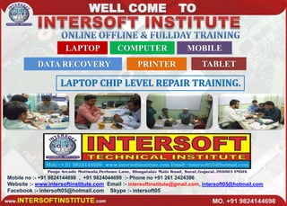Mobile no :- +91 9824144698 , +91 9824044699 :- Phone no +91 261 2424396
Website :- www.intersoftinstitute.com Email :- intersoftinstitute@gmail.com, intersoft05@hotmail.com
Facebook :- intersoft05@hotmail.com Skype :- intersoft05
LAPTOP COMPUTER MOBILE
DATA RECOVERY PRINTER TABLET
 