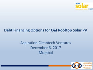 Debt Financing Options for C&I Rooftop Solar PV
Aspiration Cleantech Ventures
December 6, 2017
Mumbai
 