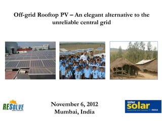 Off-grid Rooftop PV – An elegant alternative to the
              unreliable central grid




             November 6, 2012
              Mumbai, India
 