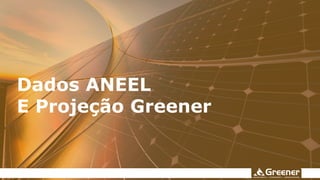 Dados ANEEL
E Projeção Greener
 