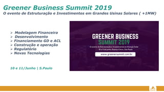 Greener Business Summit 2019
O evento de Estruturação e Investimentos em Grandes Usinas Solares ( +1MW)
➢ Modelagem Financeira
➢ Desenvolvimento
➢ Financiamento GD e ACL
➢ Construção e operação
➢ Regulatório
➢ Novas Tecnologias
10 e 11/Junho | S.Paulo
 