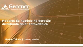 Marcio Takata | Diretor - Greener
Modelos de negócio na geração
distribuída Solar Fotovoltaica
 