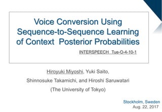 Hiroyuki Miyoshi, Yuki Saito,
Shinnosuke Takamichi, and Hiroshi Saruwatari
(The University of Tokyo)
Voice Conversion Using
Sequence-to-Sequence Learning
of Context Posterior Probabilities
INTERSPEECH Tue-O-4-10-1
Stockholm, Sweden
Aug. 22, 2017
 