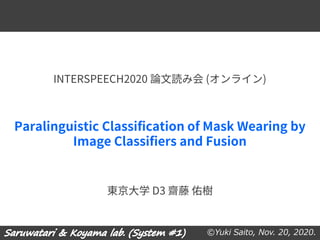 ©Yuki Saito, Nov. 20, 2020.
Paralinguistic Classification of Mask Wearing by
Image Classifiers and Fusion
東京大学 D3 齋藤 佑樹
INTERSPEECH2020 論文読み会 (オンライン)
 